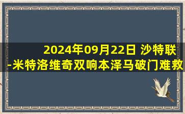 2024年09月22日 沙特联-米特洛维奇双响本泽马破门难救主 利雅得新月3-1吉达联合